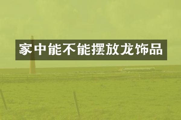 家中能不能摆放龙饰品