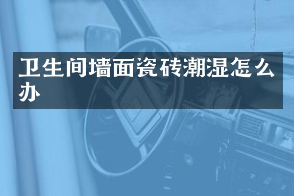 卫生间墙面瓷砖潮湿怎么办