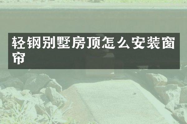 轻钢别墅房顶怎么安装窗帘