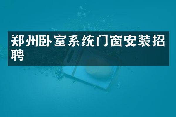 郑州卧室系统门窗安装招聘