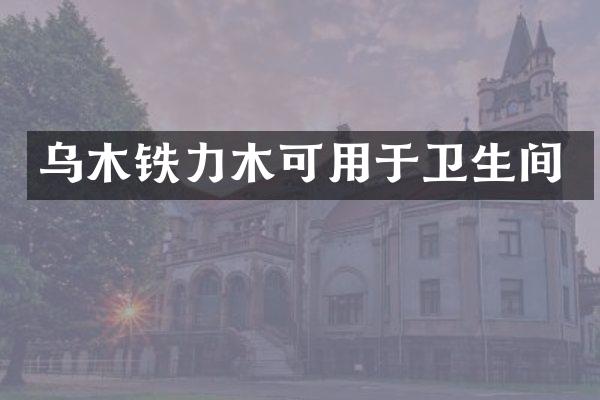 乌木铁力木可用于卫生间