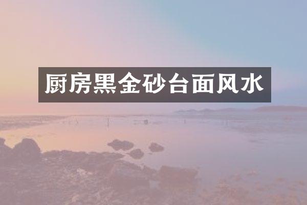 厨房黑金砂台面风水