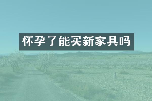 怀孕了能买新家具吗