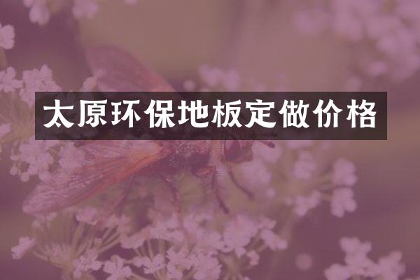 太原环保地板定做价格