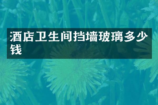 酒店卫生间挡墙玻璃多少钱