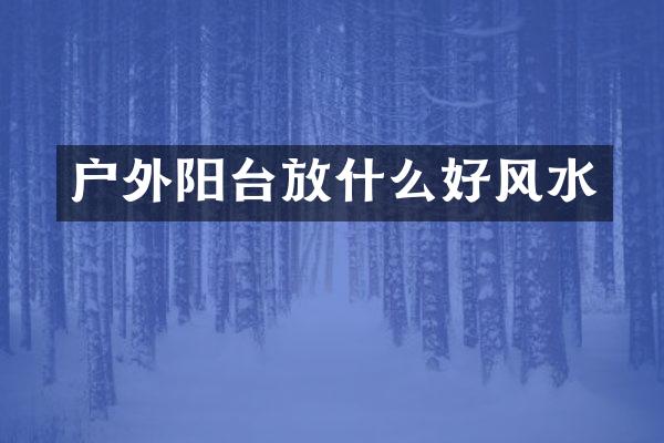 户外阳台放什么好风水