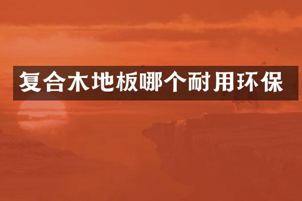 复合木地板哪个耐用环保