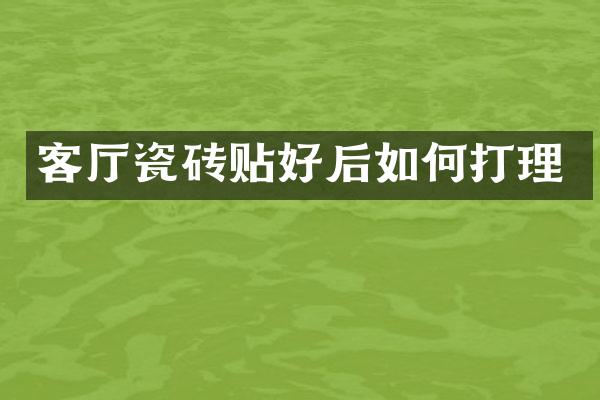 客厅瓷砖贴好后如何打理