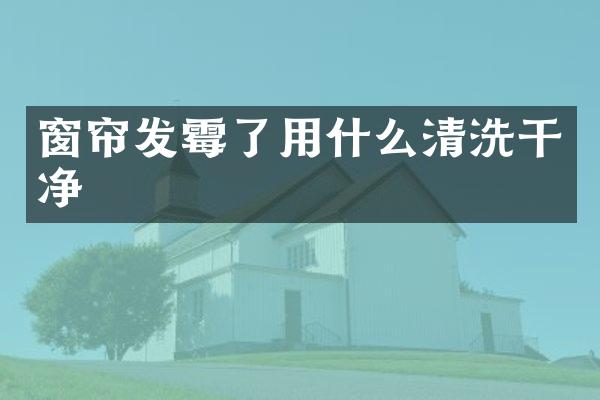 窗帘发霉了用什么清洗干净
