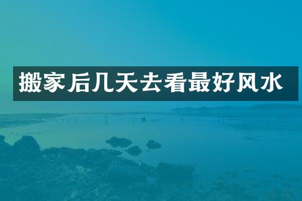 搬家后几天去看最好风水