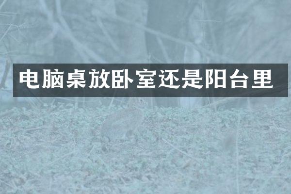 电脑桌放卧室还是阳台里