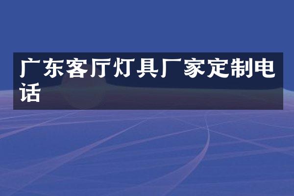 广东客厅灯具厂家定制电话