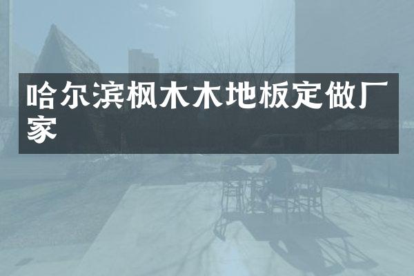 哈尔滨枫木木地板定做厂家