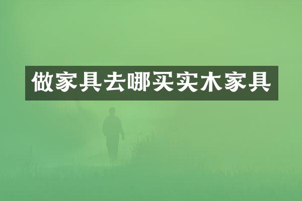 做家具去哪买实木家具