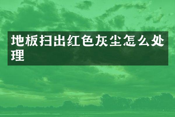 地板扫出红色灰尘怎么处理