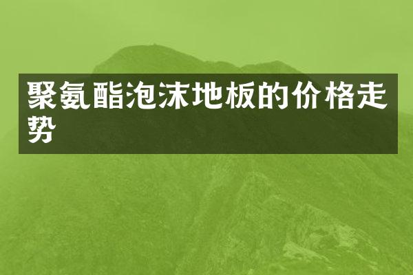 聚氨酯泡沫地板的价格走势