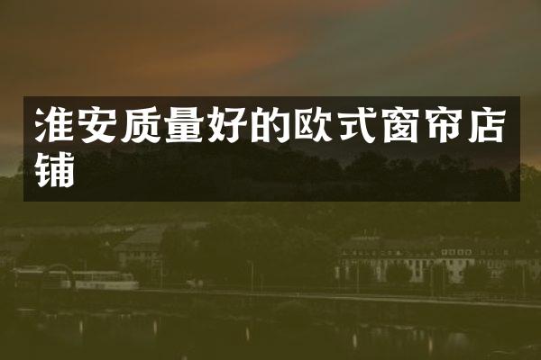 淮安质量好的欧式窗帘店铺