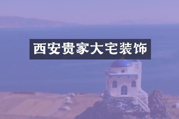 西安贵家大宅装饰