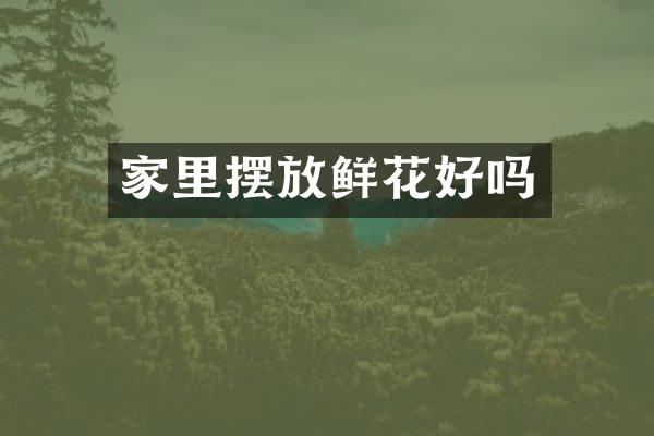 家里摆放鲜花好吗