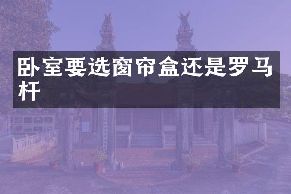 卧室要选窗帘盒还是罗马杆
