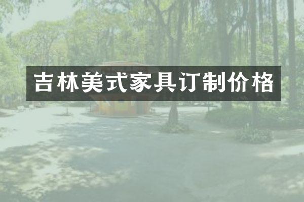 吉林美式家具订制价格