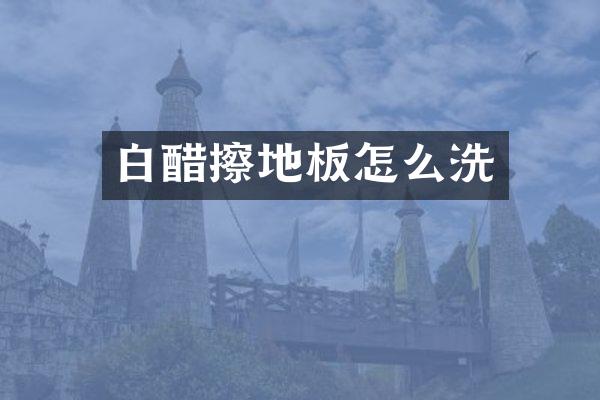 白醋擦地板怎么洗