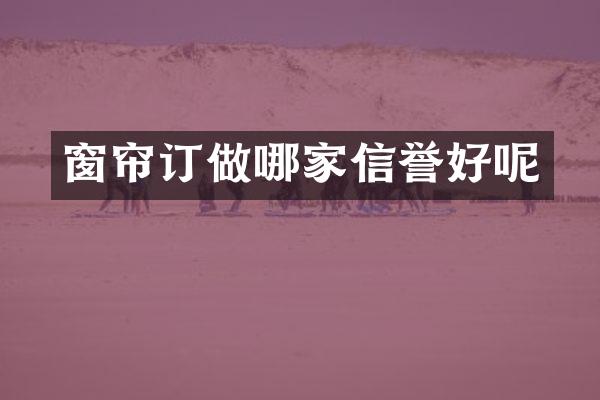 窗帘订做哪家信誉好呢