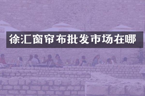 徐汇窗帘布批发市场在哪