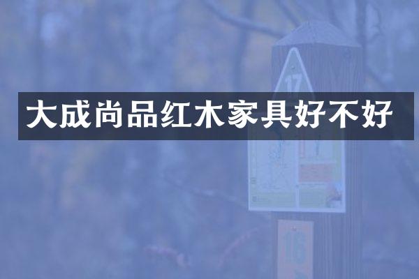 大成尚品红木家具好不好