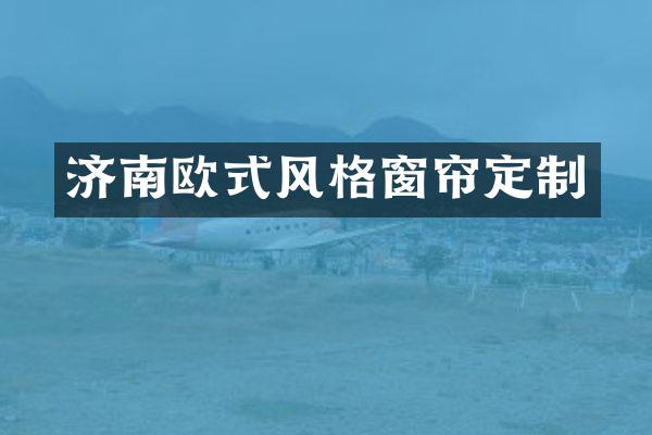 济南欧式风格窗帘定制