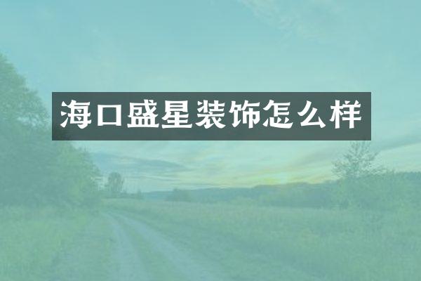 海口盛星装饰怎么样