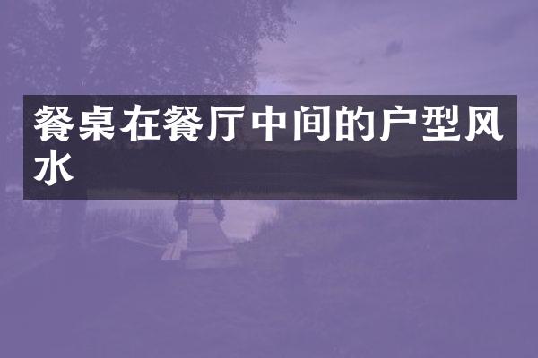 餐桌在餐厅中间的户型风水