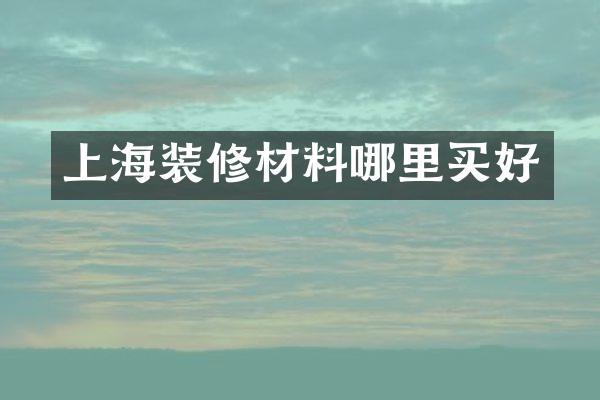 上海装修材料哪里买好