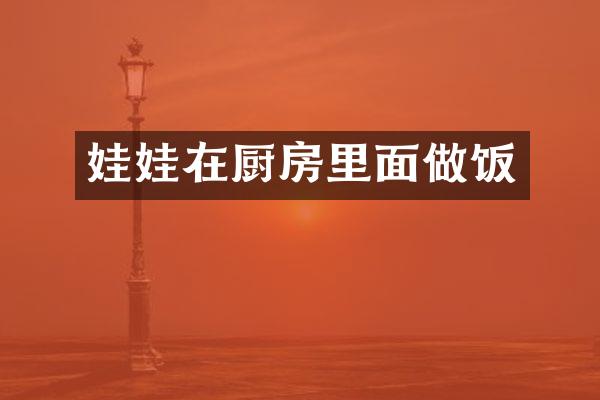 娃娃在厨房里面做饭