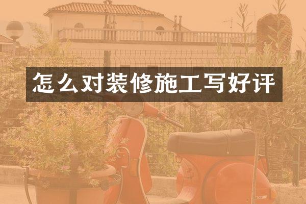 怎么对装修施工写好评