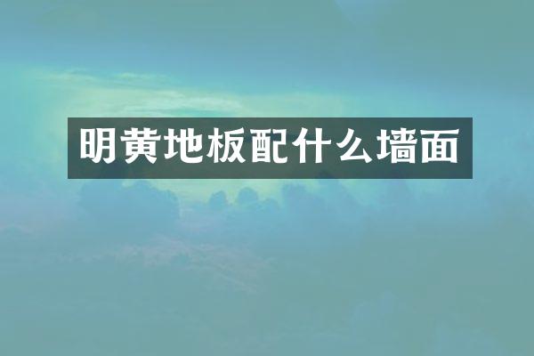 明黄地板配什么墙面