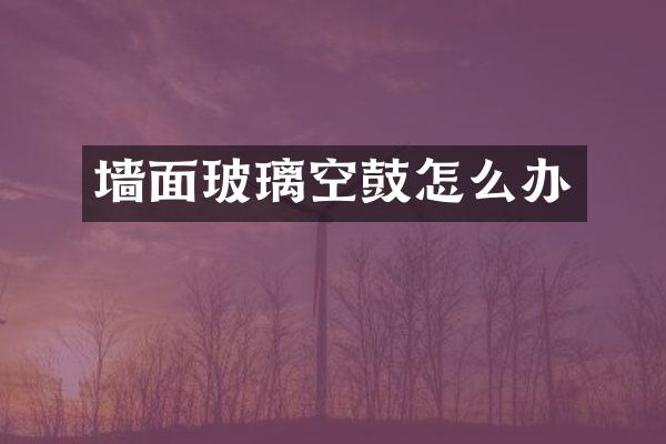 墙面玻璃空鼓怎么办
