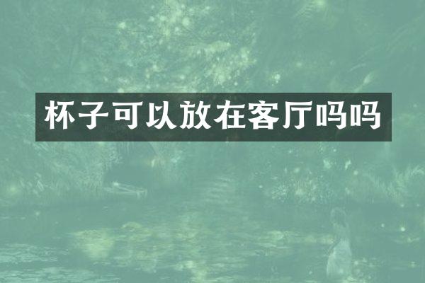 杯子可以放在客厅吗吗