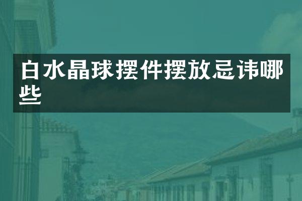 白水晶球摆件摆放忌讳哪些