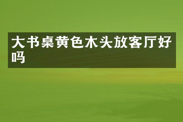大书桌黄色木头放客厅好吗