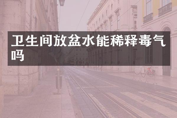 卫生间放盆水能稀释毒气吗