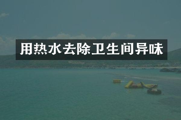 用热水去除卫生间异味