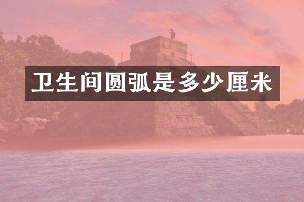 卫生间圆弧是多少厘米
