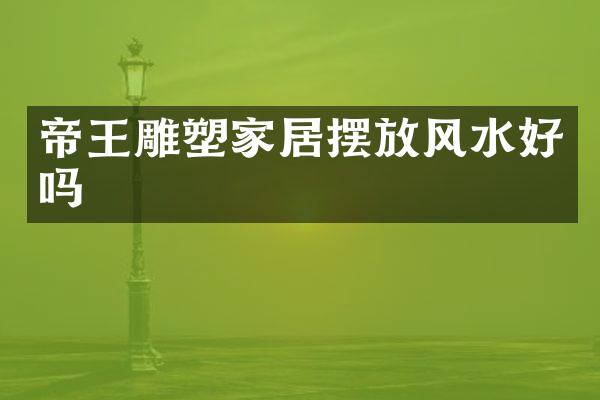 帝王雕塑家居摆放风水好吗