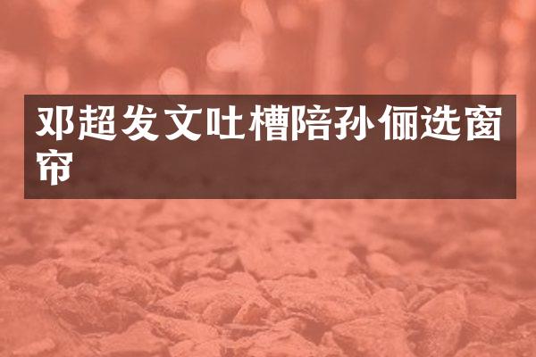 邓超发文吐槽陪孙俪选窗帘