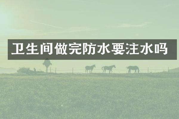 卫生间做完防水要注水吗