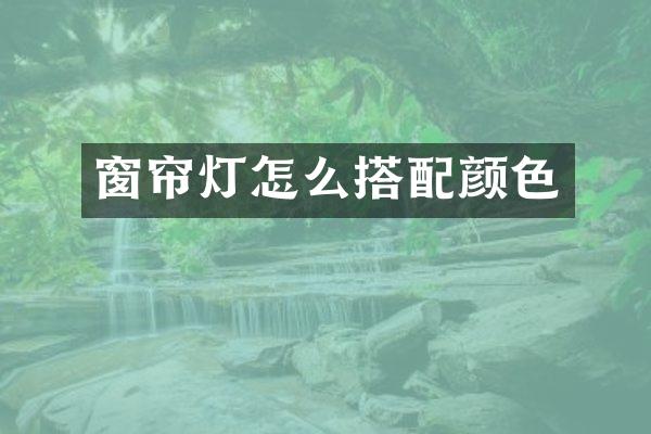 窗帘灯怎么搭配颜色