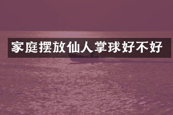 家庭摆放仙人掌球好不好