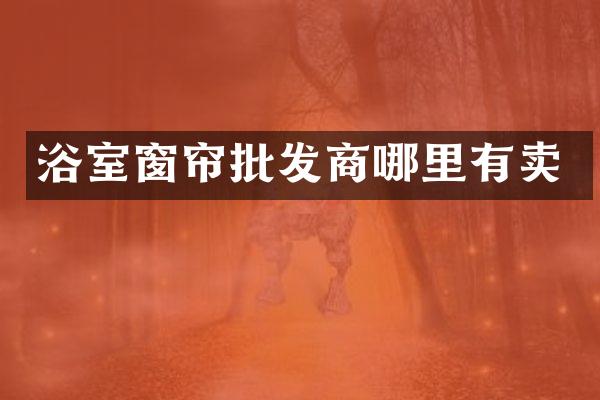 浴室窗帘批发商哪里有卖
