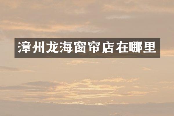 漳州龙海窗帘店在哪里